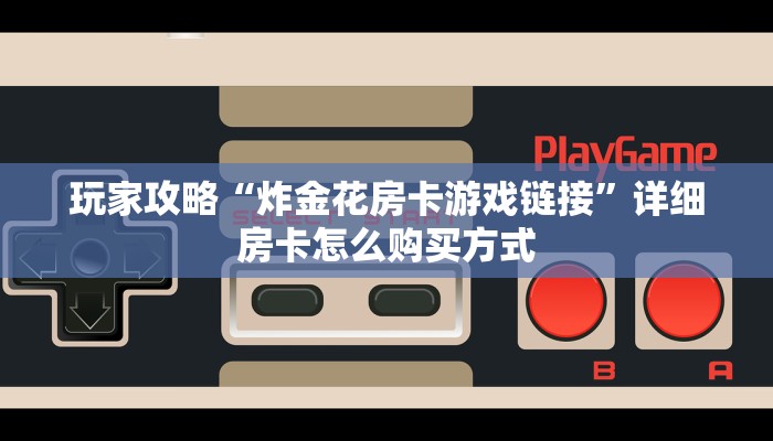 玩家攻略“炸金花房卡游戏链接”详细房卡怎么购买方式