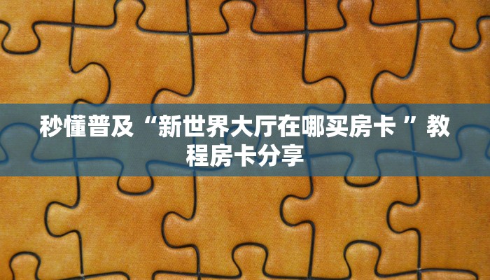 秒懂普及“新世界大厅在哪买房卡 ”教程房卡分享