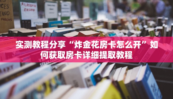实测教程分享“炸金花房卡怎么开”如何获取房卡详细提取教程