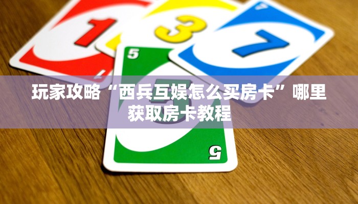玩家攻略“西兵互娱怎么买房卡”哪里获取房卡教程