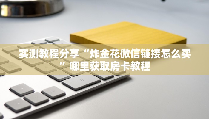 实测教程分享“炸金花微信链接怎么买”哪里获取房卡教程