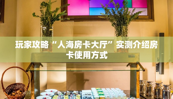玩家攻略“人海房卡大厅”实测介绍房卡使用方式