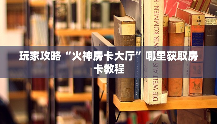 玩家攻略“火神房卡大厅”哪里获取房卡教程