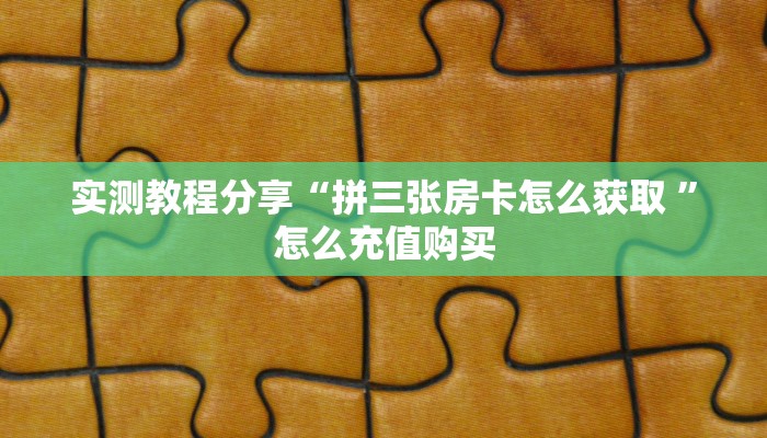 实测教程分享“拼三张房卡怎么获取 ”怎么充值购买