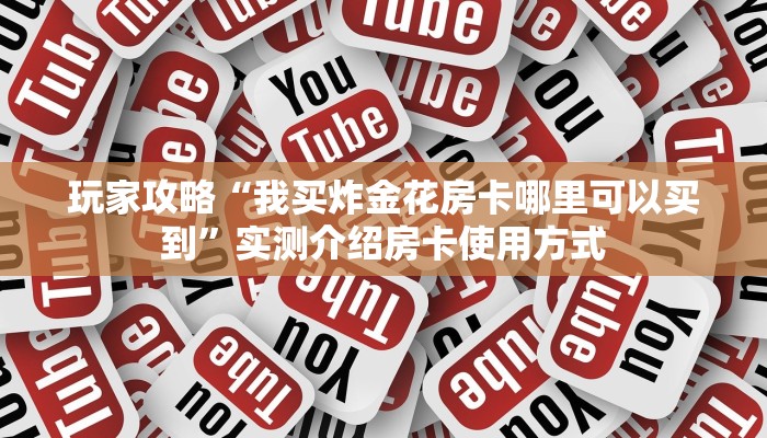 玩家攻略“我买炸金花房卡哪里可以买到”实测介绍房卡使用方式