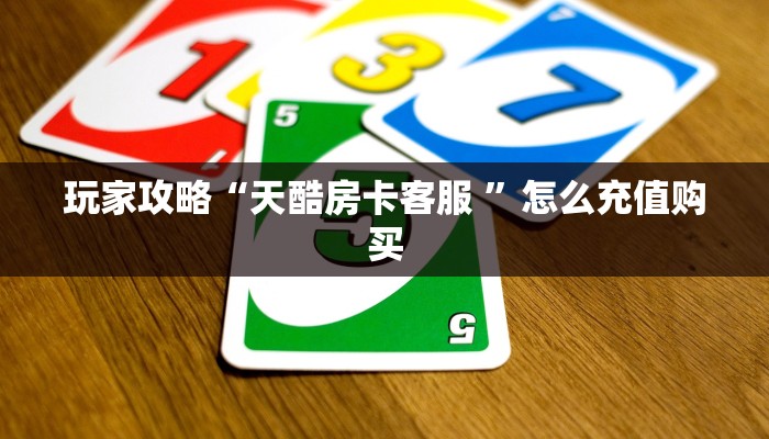 玩家攻略“天酷房卡客服 ”怎么充值购买
