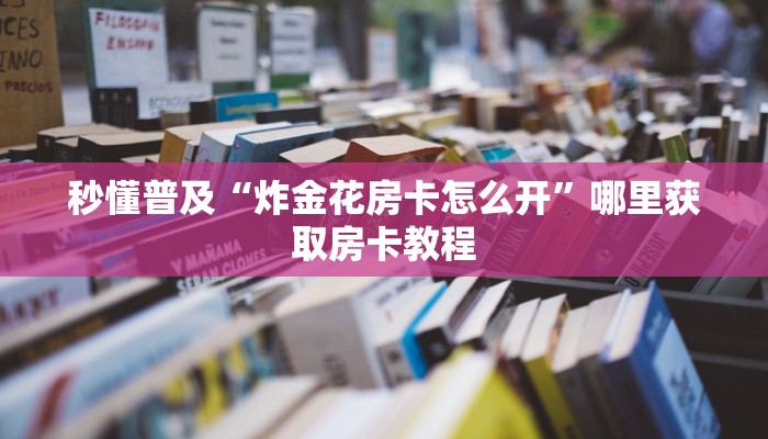 秒懂普及“炸金花房卡怎么开”哪里获取房卡教程