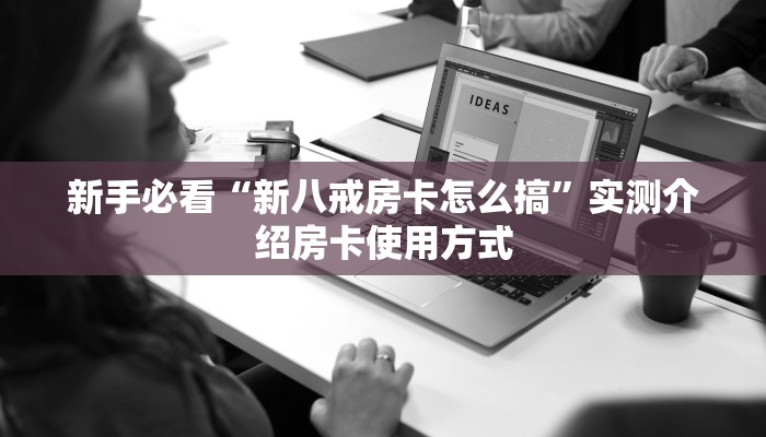 新手必看“新八戒房卡怎么搞”实测介绍房卡使用方式