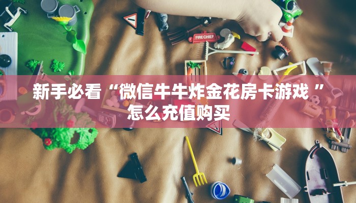 新手必看“微信牛牛炸金花房卡游戏 ”怎么充值购买