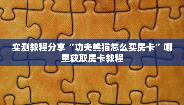 实测教程分享“功夫熊猫怎么买房卡”哪里获取房卡教程