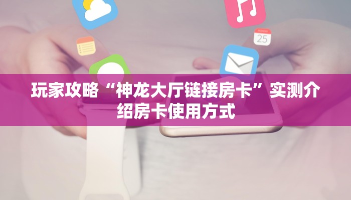 玩家攻略“神龙大厅链接房卡”实测介绍房卡使用方式 玩家攻略“神龙大厅链接房卡”实测介绍房卡使用方式