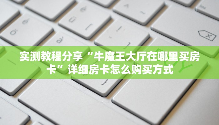 实测教程分享“牛魔王大厅在哪里买房卡”详细房卡怎么购买方式
