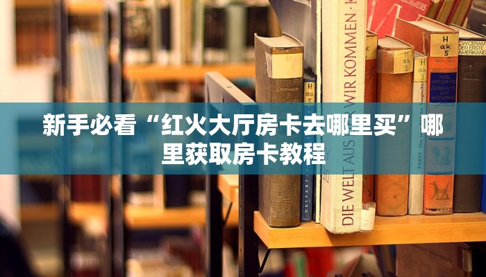 新手必看“红火大厅房卡去哪里买”哪里获取房卡教程