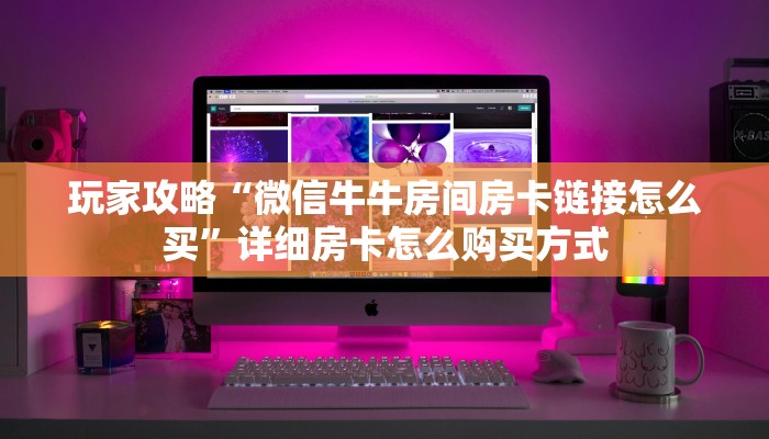 玩家攻略“微信牛牛房间房卡链接怎么买”详细房卡怎么购买方式