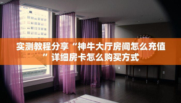 实测教程分享“神牛大厅房间怎么充值”详细房卡怎么购买方式