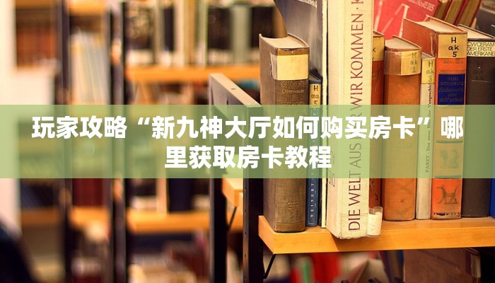玩家攻略“新九神大厅如何购买房卡”哪里获取房卡教程