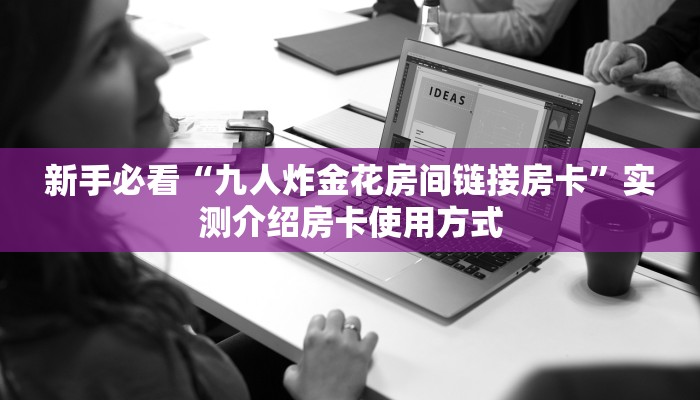 新手必看“九人炸金花房间链接房卡”实测介绍房卡使用方式