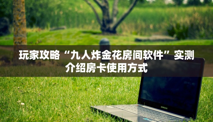 玩家攻略“九人炸金花房间软件”实测介绍房卡使用方式
