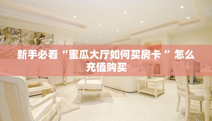 新手必看“蜜瓜大厅如何买房卡 ”怎么充值购买