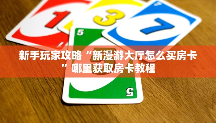 新手玩家攻略“新漫游大厅怎么买房卡”哪里获取房卡教程