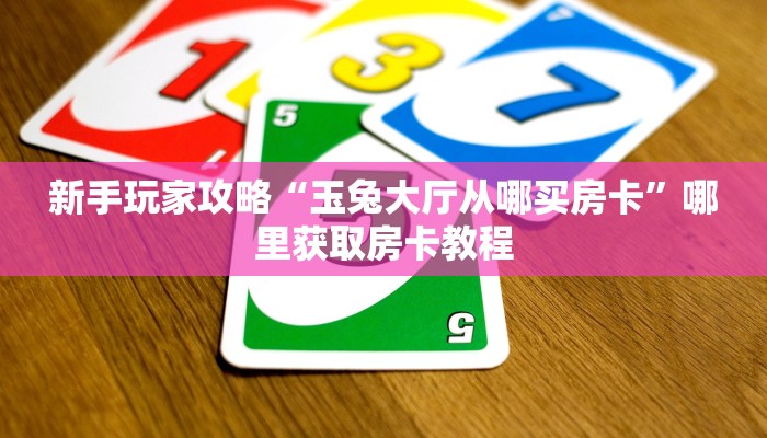 新手玩家攻略“玉兔大厅从哪买房卡”哪里获取房卡教程