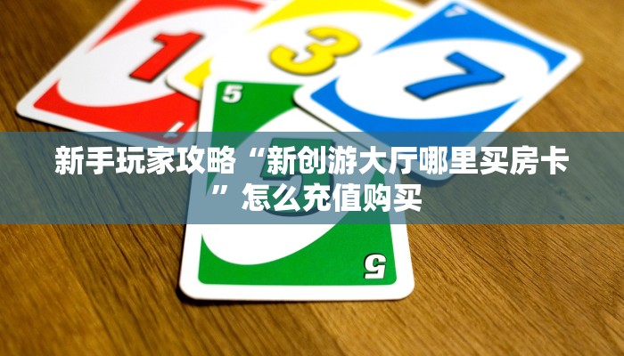 新手玩家攻略“新创游大厅哪里买房卡 ”怎么充值购买
