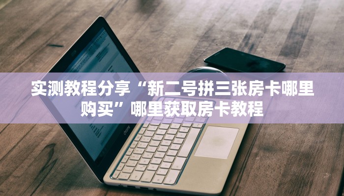 实测教程分享“新二号拼三张房卡哪里购买”哪里获取房卡教程