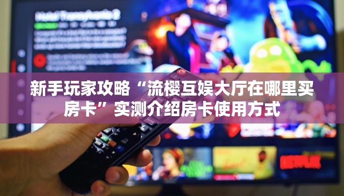 新手玩家攻略“流樱互娱大厅在哪里买房卡”实测介绍房卡使用方式 新手玩家攻略“流樱互娱大厅在哪里买房卡”实测介绍房卡使用方式