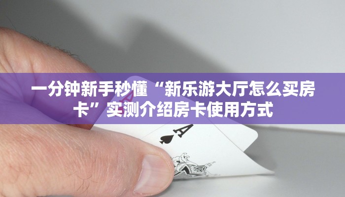 一分钟新手秒懂“新乐游大厅怎么买房卡”实测介绍房卡使用方式