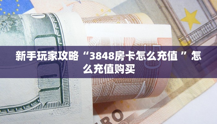 新手玩家攻略“3848房卡怎么充值 ”怎么充值购买