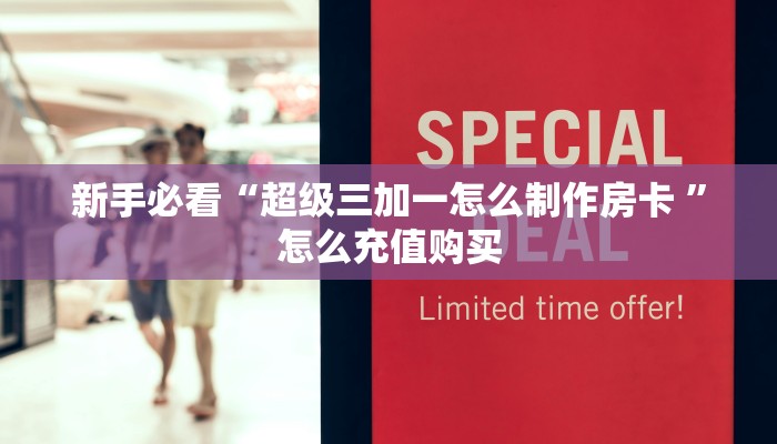新手必看“超级三加一怎么制作房卡 ”怎么充值购买