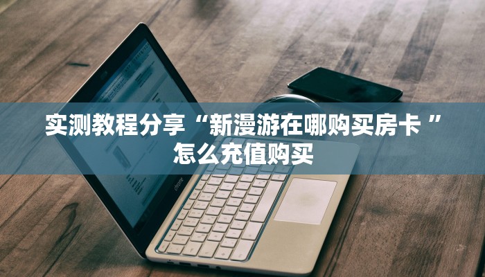 实测教程分享“新漫游在哪购买房卡 ”怎么充值购买
