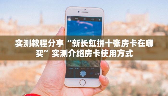 实测教程分享“新长虹拼十张房卡在哪买”实测介绍房卡使用方式 实测教程分享“新长虹拼十张房卡在哪买”实测介绍房卡使用方式
