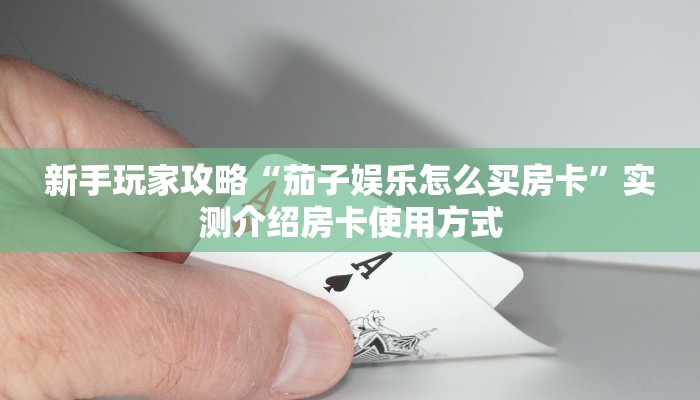新手玩家攻略“茄子娱乐怎么买房卡”实测介绍房卡使用方式