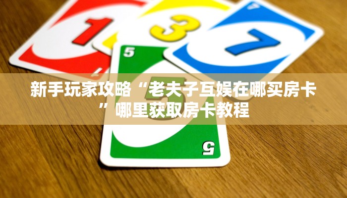 新手玩家攻略“老夫子互娱在哪买房卡”哪里获取房卡教程