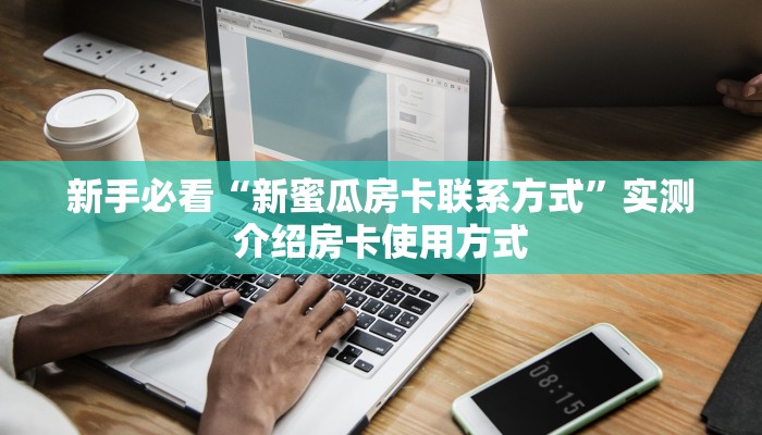 新手必看“新蜜瓜房卡联系方式”实测介绍房卡使用方式