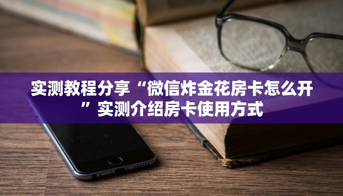 实测教程分享“微信炸金花房卡怎么开”实测介绍房卡使用方式