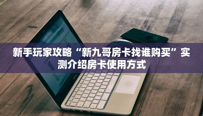 新手玩家攻略“新九哥房卡找谁购买”实测介绍房卡使用方式 新手玩家攻略“新九哥房卡找谁购买”实测介绍房卡使用方式