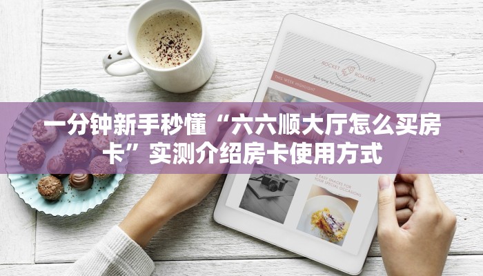 一分钟新手秒懂“六六顺大厅怎么买房卡”实测介绍房卡使用方式