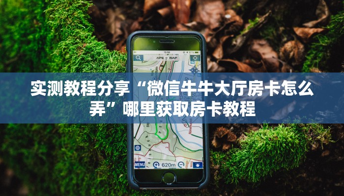 实测教程分享“微信牛牛大厅房卡怎么弄”哪里获取房卡教程