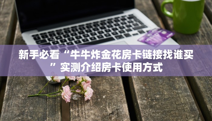 新手必看“牛牛炸金花房卡链接找谁买”实测介绍房卡使用方式