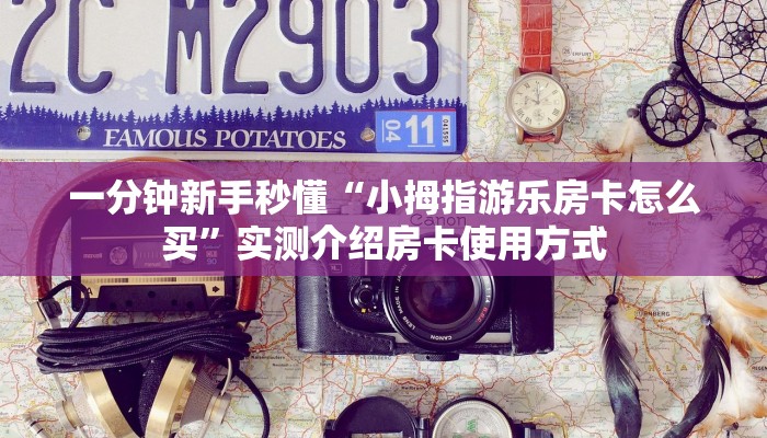 一分钟新手秒懂“小拇指游乐房卡怎么买”实测介绍房卡使用方式