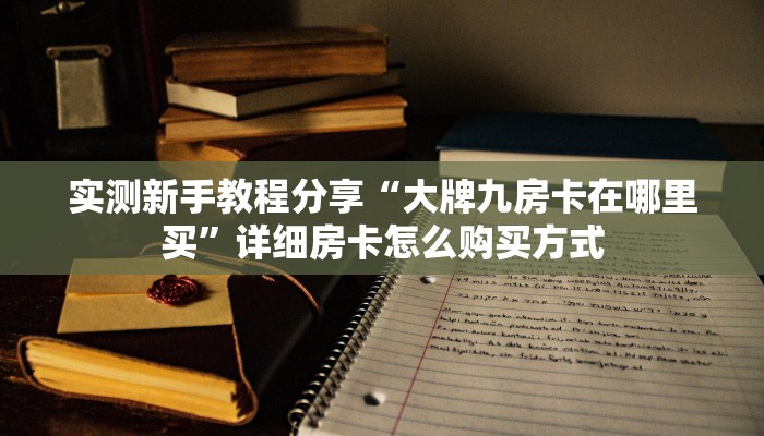 实测新手教程分享“大牌九房卡在哪里买”详细房卡怎么购买方式