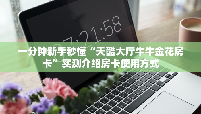 一分钟新手秒懂“天酷大厅牛牛金花房卡”实测介绍房卡使用方式