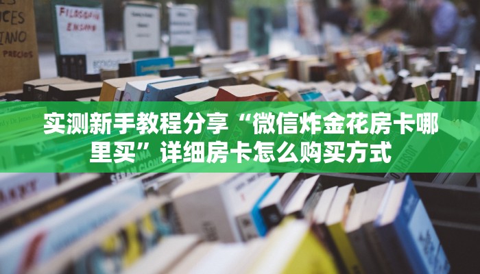 实测新手教程分享“微信炸金花房卡哪里买”详细房卡怎么购买方式