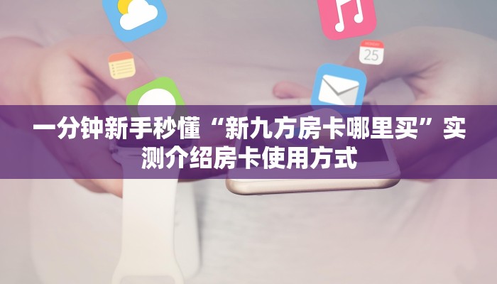 一分钟新手秒懂“新九方房卡哪里买”实测介绍房卡使用方式