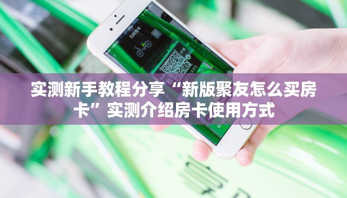 实测新手教程分享“新版聚友怎么买房卡”实测介绍房卡使用方式