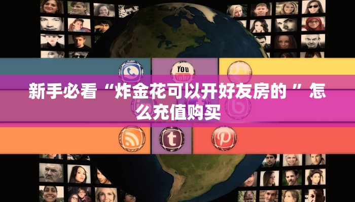 新手必看“炸金花可以开好友房的 ”怎么充值购买