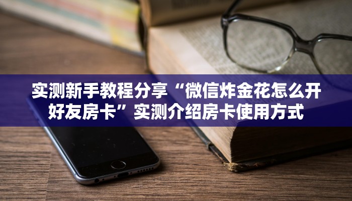 实测新手教程分享“微信炸金花怎么开好友房卡”实测介绍房卡使用方式