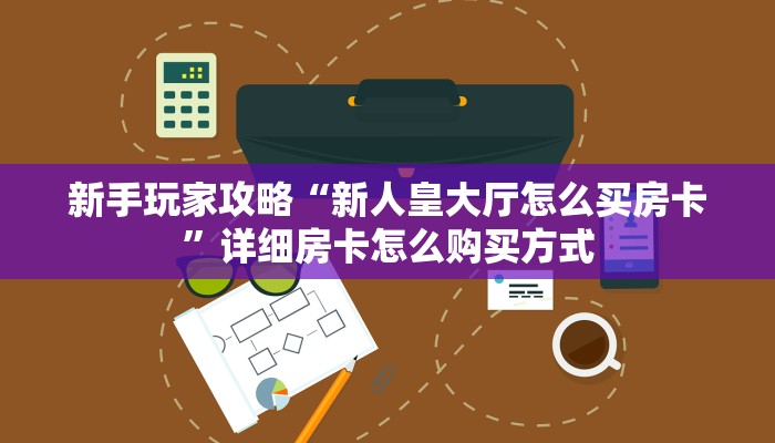 新手玩家攻略“新人皇大厅怎么买房卡”详细房卡怎么购买方式